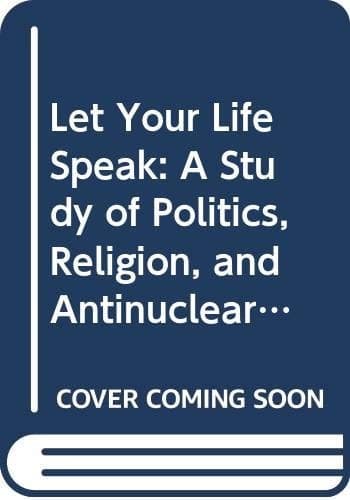 Cover of Let Your Life Speak: A Study of Politics, Religion, and Antinuclear Weapons Activism (History of American Thought and Culture)