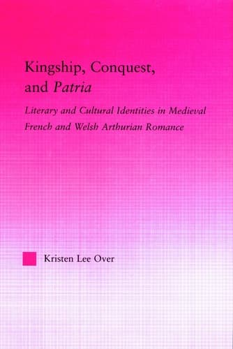 Cover of Kingship, Conquest, and Patria Literary and Cultural Identities in Medieval French and Welsh Arthurian Romance