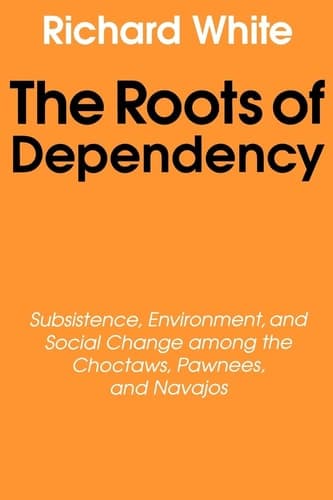 Cover of The Roots of Dependency Subsistence, Environment, and Social Change Among the Choctaws, Pawnees, and Navajos