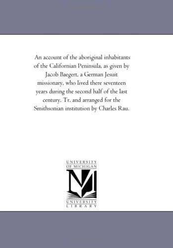 Cover of An account of the aboriginal inhabitants of the Californian Peninsula, as given by Jacob Baegert, a German Jesuit missionary, who lived there ... arranged for the Smithsonian institution by