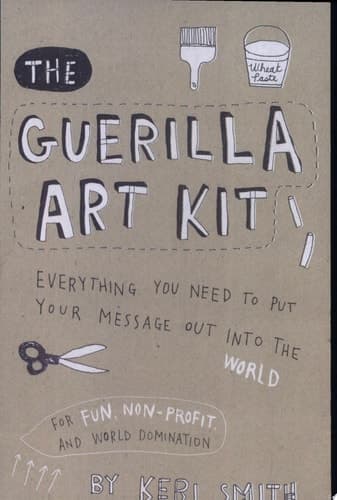 Cover of The Guerilla Art Kit Everything You Need to Put Your Message Out Into the World (with Step-by-step Exercises, Cut-out Projects, Sticker Ideas, Templates, and Fun DIY Ideas)
