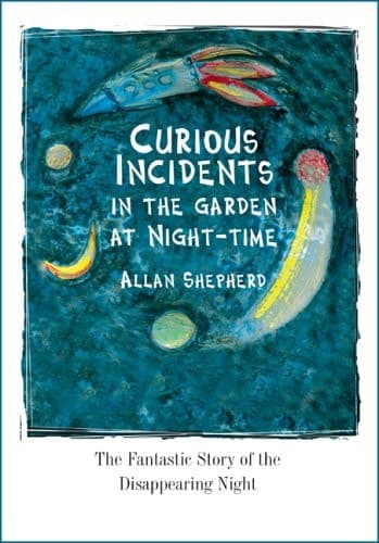 Cover of Curious Incidents in the Garden at Night-time The Fantastic Story of the Disappearing Night